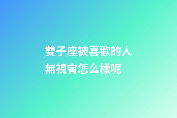 雙子座被喜歡的人無視會怎么樣呢-第1張-星座運勢-玄機派