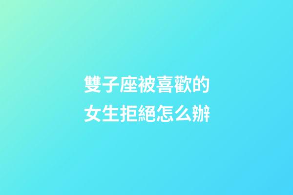 雙子座被喜歡的女生拒絕怎么辦-第1張-星座運勢-玄機派