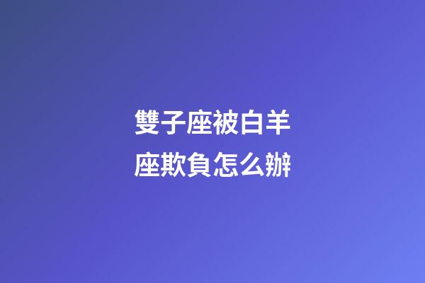 雙子座被白羊座欺負怎么辦-第1張-星座運勢-玄機派