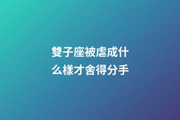 雙子座被虐成什么樣才舍得分手-第1張-星座運勢-玄機派
