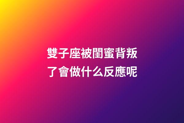 雙子座被閨蜜背叛了會做什么反應呢-第1張-星座運勢-玄機派