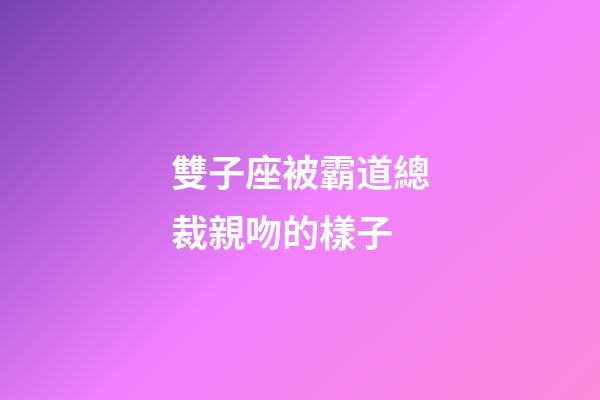 雙子座被霸道總裁親吻的樣子
