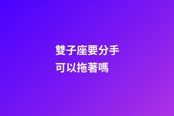 雙子座要分手可以拖著嗎-第1張-星座運勢-玄機派