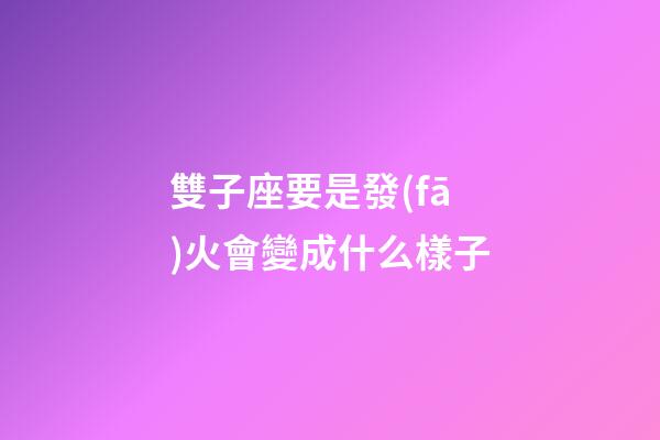雙子座要是發(fā)火會變成什么樣子