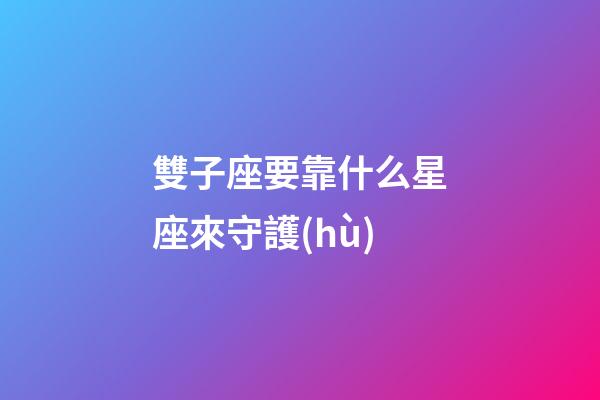 雙子座要靠什么星座來守護(hù)-第1張-星座運(yùn)勢-玄機(jī)派