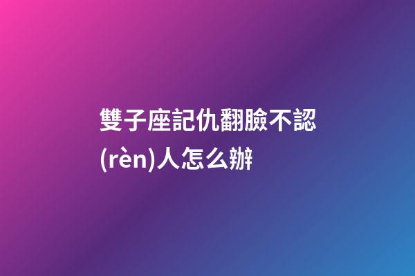 雙子座記仇翻臉不認(rèn)人怎么辦