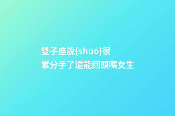 雙子座說(shuō)很累分手了還能回頭嗎女生-第1張-星座運(yùn)勢(shì)-玄機(jī)派