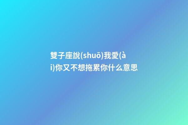 雙子座說(shuō)我愛(ài)你又不想拖累你什么意思-第1張-星座運(yùn)勢(shì)-玄機(jī)派