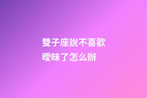 雙子座說不喜歡曖昧了怎么辦-第1張-星座運勢-玄機派