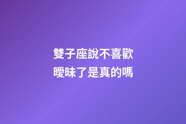 雙子座說不喜歡曖昧了是真的嗎-第1張-星座運勢-玄機派