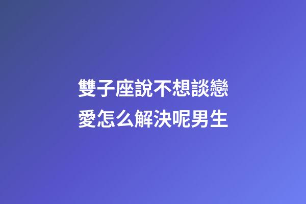 雙子座說不想談戀愛怎么解決呢男生-第1張-星座運勢-玄機派