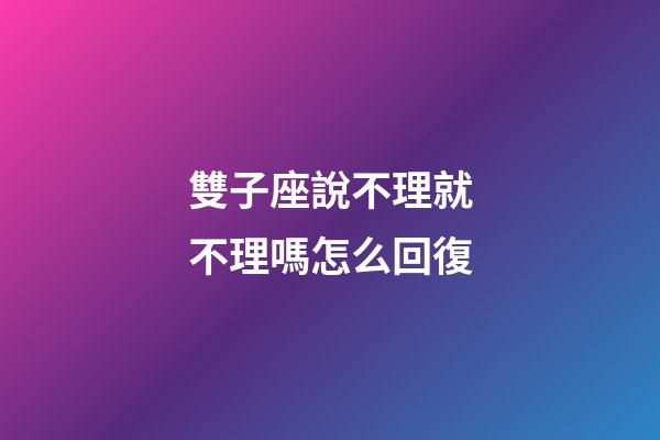 雙子座說不理就不理嗎怎么回復-第1張-星座運勢-玄機派