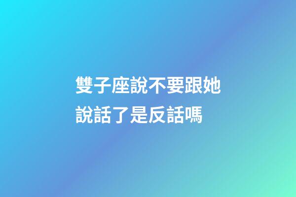 雙子座說不要跟她說話了是反話嗎-第1張-星座運勢-玄機派