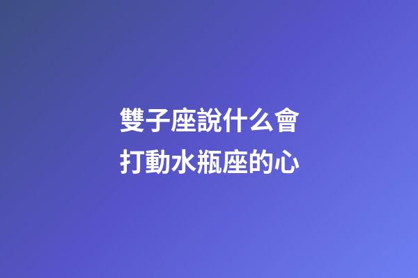 雙子座說什么會打動水瓶座的心-第1張-星座運勢-玄機派