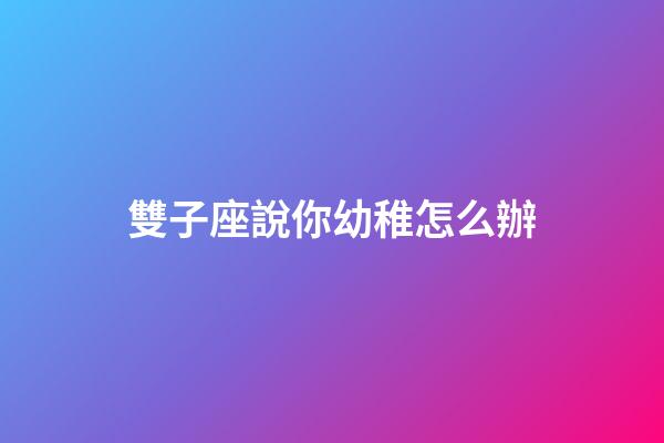 雙子座說你幼稚怎么辦-第1張-星座運勢-玄機派