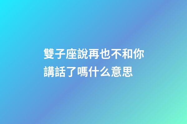 雙子座說再也不和你講話了嗎什么意思-第1張-星座運勢-玄機派