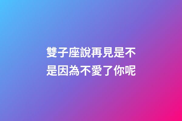 雙子座說再見是不是因為不愛了你呢-第1張-星座運勢-玄機派