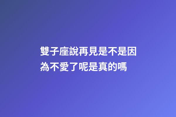 雙子座說再見是不是因為不愛了呢是真的嗎-第1張-星座運勢-玄機派