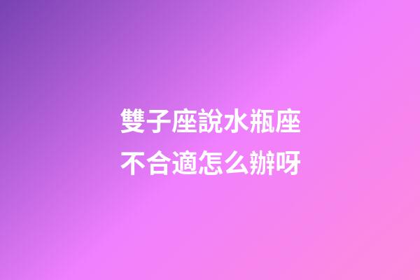 雙子座說水瓶座不合適怎么辦呀-第1張-星座運勢-玄機派