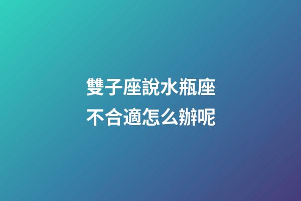 雙子座說水瓶座不合適怎么辦呢-第1張-星座運勢-玄機派