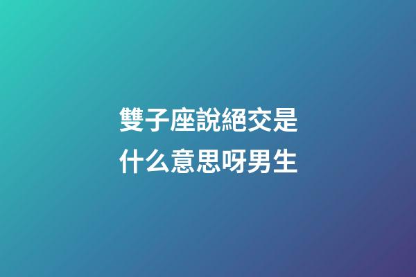 雙子座說絕交是什么意思呀男生-第1張-星座運(yùn)勢-玄機(jī)派