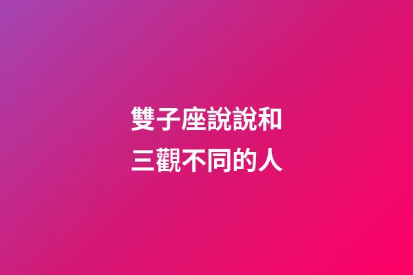 雙子座說說和三觀不同的人-第1張-星座運勢-玄機派