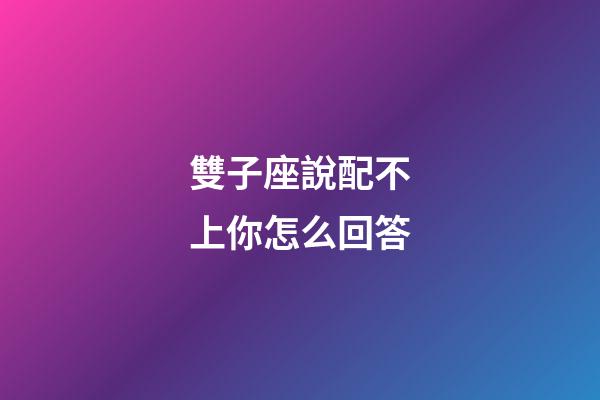 雙子座說配不上你怎么回答-第1張-星座運勢-玄機派