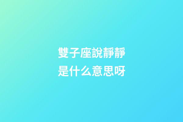 雙子座說靜靜是什么意思呀-第1張-星座運勢-玄機派