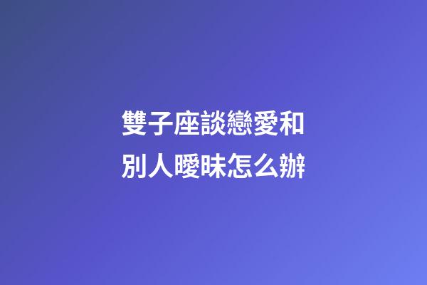 雙子座談戀愛和別人曖昧怎么辦-第1張-星座運(yùn)勢(shì)-玄機(jī)派