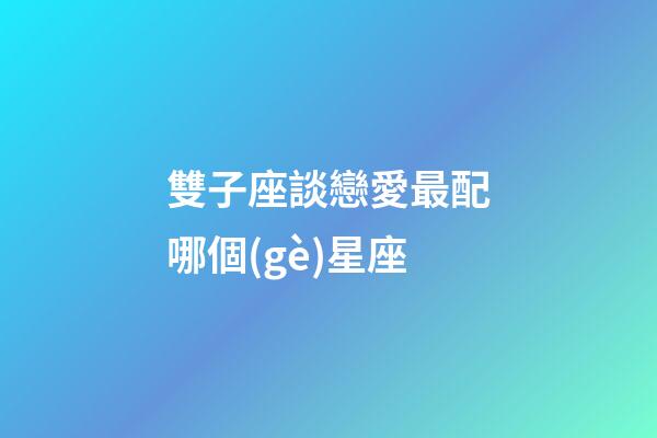雙子座談戀愛最配哪個(gè)星座-第1張-星座運(yùn)勢-玄機(jī)派