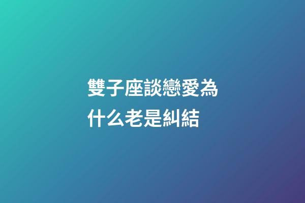 雙子座談戀愛為什么老是糾結-第1張-星座運勢-玄機派