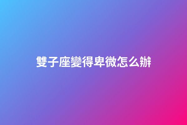 雙子座變得卑微怎么辦-第1張-星座運勢-玄機派
