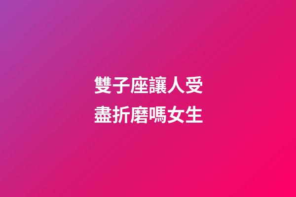 雙子座讓人受盡折磨嗎女生-第1張-星座運勢-玄機派
