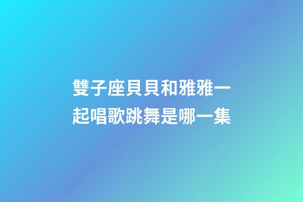 雙子座貝貝和雅雅一起唱歌跳舞是哪一集