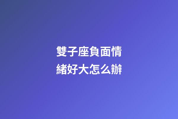 雙子座負面情緒好大怎么辦-第1張-星座運勢-玄機派