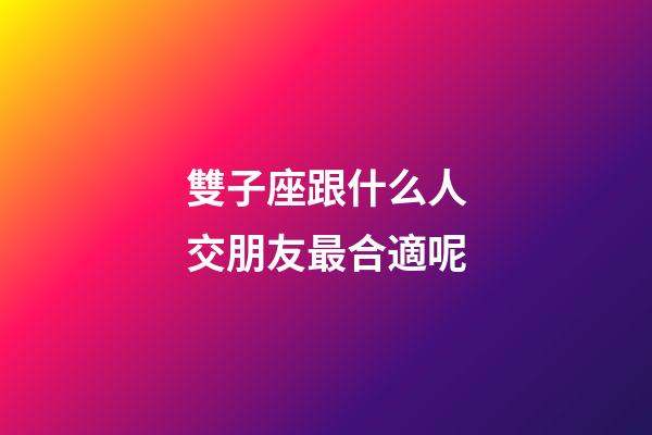 雙子座跟什么人交朋友最合適呢-第1張-星座運勢-玄機派