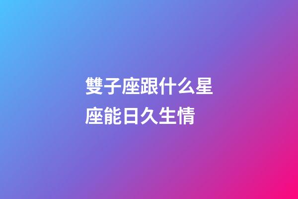 雙子座跟什么星座能日久生情-第1張-星座運勢-玄機派