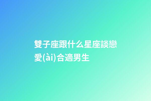 雙子座跟什么星座談戀愛(ài)合適男生-第1張-星座運(yùn)勢(shì)-玄機(jī)派