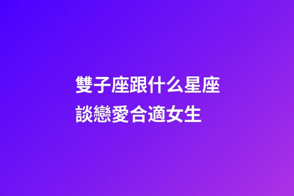 雙子座跟什么星座談戀愛合適女生-第1張-星座運(yùn)勢-玄機(jī)派