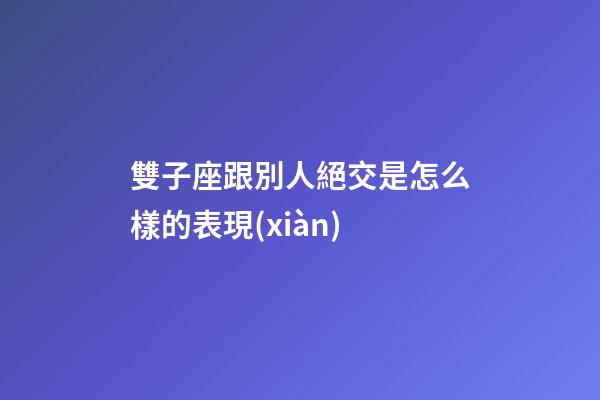 雙子座跟別人絕交是怎么樣的表現(xiàn)-第1張-星座運(yùn)勢(shì)-玄機(jī)派