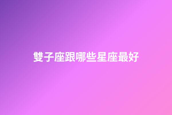 雙子座跟哪些星座最好-第1張-星座運勢-玄機派