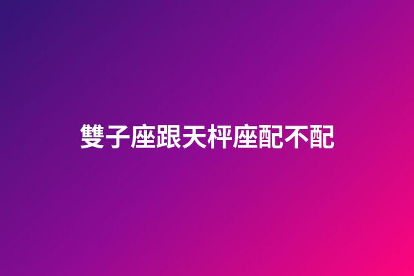 雙子座跟天枰座配不配-第1張-星座運勢-玄機派