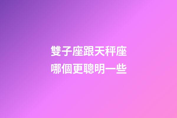 雙子座跟天秤座哪個更聰明一些-第1張-星座運勢-玄機派