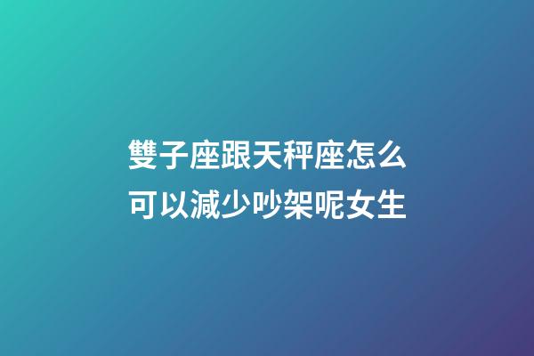 雙子座跟天秤座怎么可以減少吵架呢女生-第1張-星座運勢-玄機(jī)派
