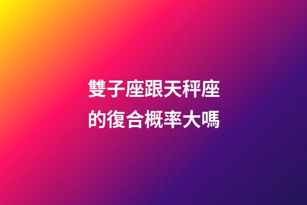 雙子座跟天秤座的復合概率大嗎-第1張-星座運勢-玄機派