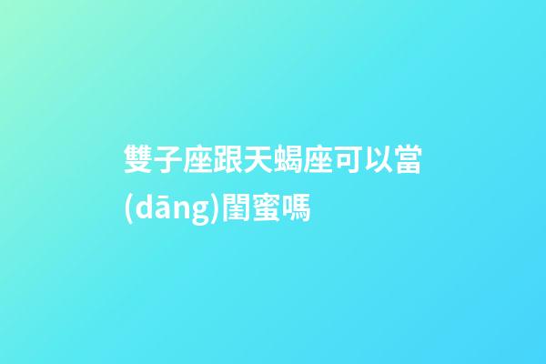 雙子座跟天蝎座可以當(dāng)閨蜜嗎-第1張-星座運(yùn)勢(shì)-玄機(jī)派