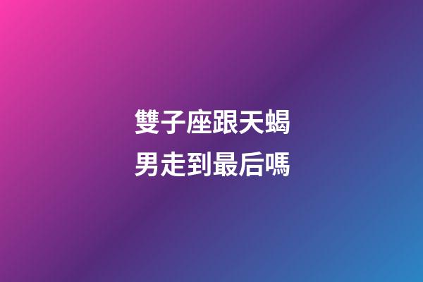 雙子座跟天蝎男走到最后嗎-第1張-星座運(yùn)勢(shì)-玄機(jī)派
