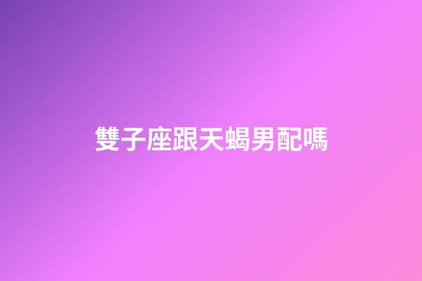 雙子座跟天蝎男配嗎-第1張-星座運勢-玄機派