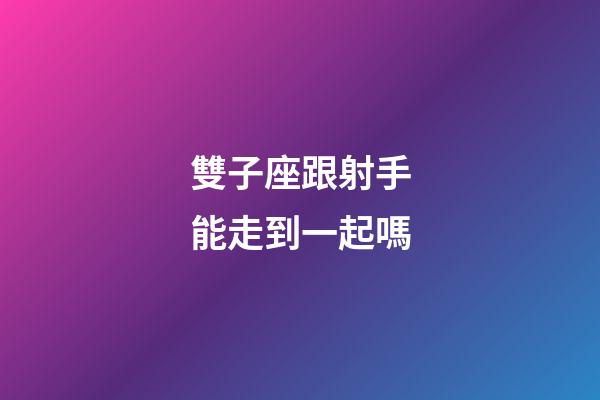 雙子座跟射手能走到一起嗎-第1張-星座運勢-玄機派