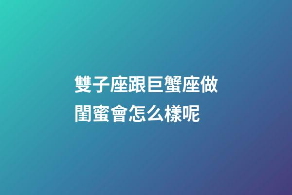 雙子座跟巨蟹座做閨蜜會怎么樣呢-第1張-星座運勢-玄機派